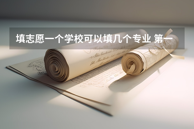 填志愿一个学校可以填几个专业 第一志愿能报几个专业