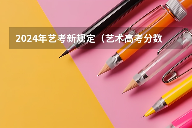 2024年艺考新规定（艺术高考分数线）