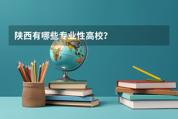 陕西有哪些专业性高校？