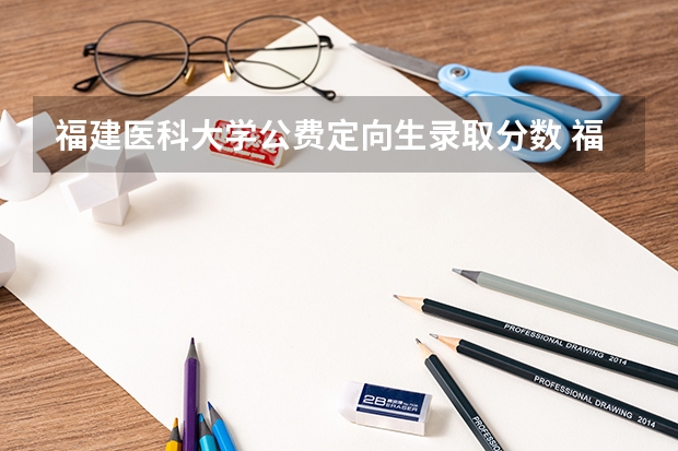 福建医科大学公费定向生录取分数 福建医科大学研究生分数线