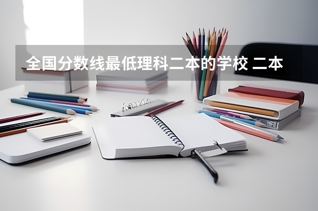 全国分数线最低理科二本的学校 二本线最低的大学