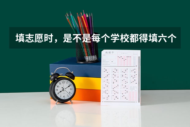 填志愿时，是不是每个学校都得填六个专业 高考志愿专业填几个