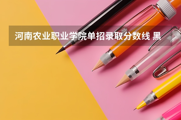 河南农业职业学院单招录取分数线 黑龙江农垦单招分数线