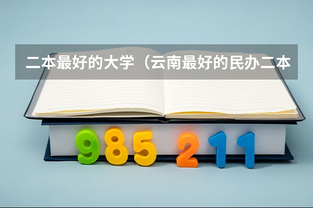 二本最好的大学（云南最好的民办二本大学名单）
