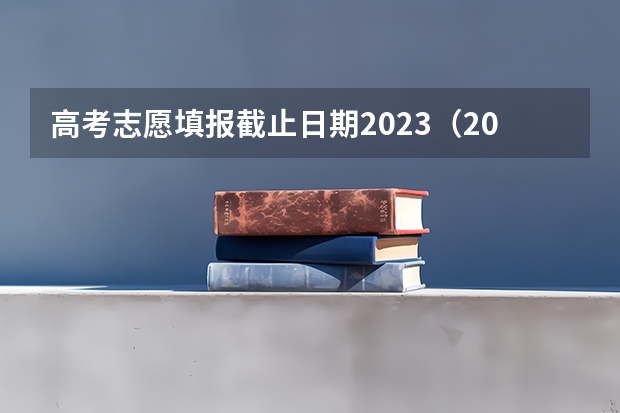 高考志愿填报截止日期2023（2023年高考填志愿时间和截止时间）