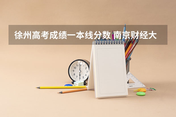 徐州高考成绩一本线分数 南京财经大学、师范大学以及徐州师范大学09年在江苏省的高考录取分数线