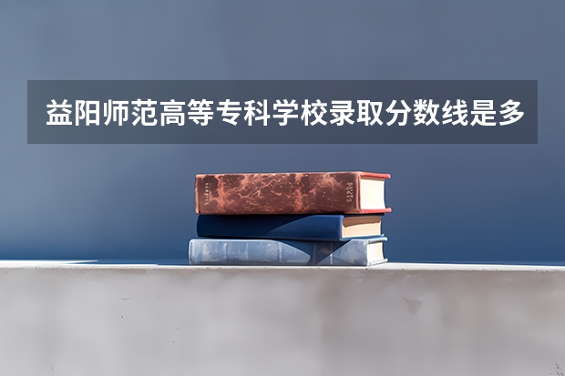 益阳师范高等专科学校录取分数线是多少?