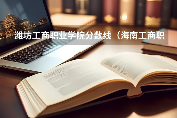 潍坊工商职业学院分数线（海南工商职业学院单招录取分数线）