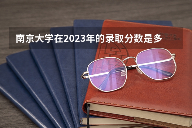 南京大学在2023年的录取分数是多少