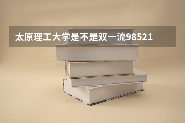太原理工大学是不是双一流/985/211学校（录取分数参考）