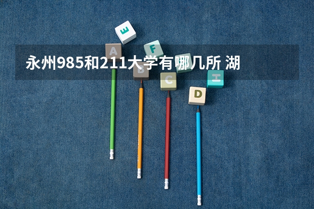 永州985和211大学有哪几所 湖南省的985和211大学名单