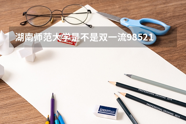 湖南师范大学是不是双一流/985/211学校（录取分数参考）