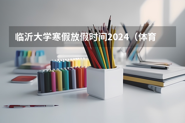 临沂大学寒假放假时间2024（体育中考时间2024年时间表）