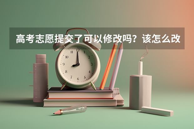 高考志愿提交了可以修改吗？该怎么改？