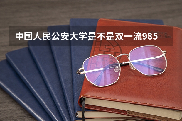 中国人民公安大学是不是双一流/985/211学校（录取分数参考）