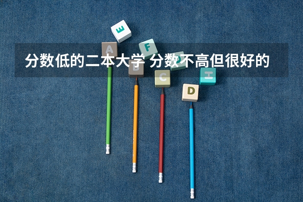 分数低的二本大学 分数不高但很好的大学 二本压线捡漏的大学