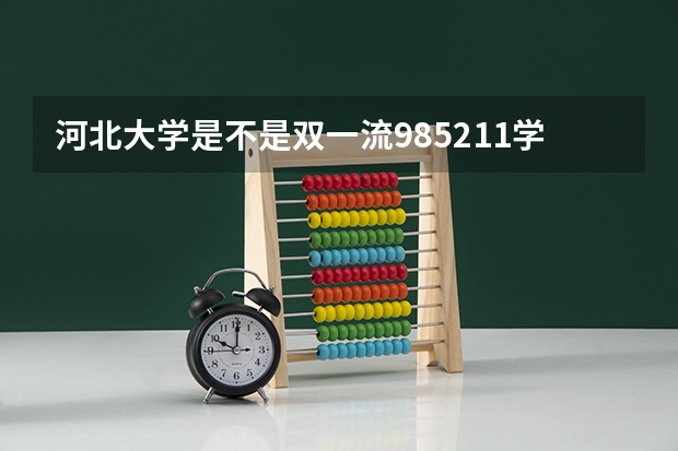 河北大学是不是双一流/985/211学校（录取分数参考）
