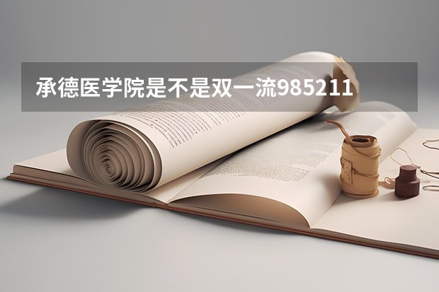 承德医学院是不是双一流/985/211学校（录取分数参考）