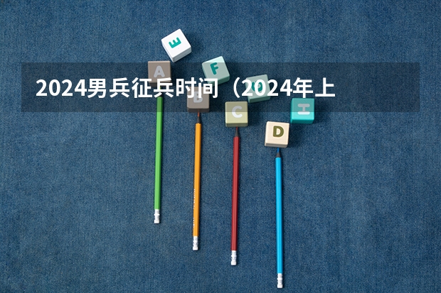 2024男兵征兵时间（2024年上半年征兵男兵应征报名时间）