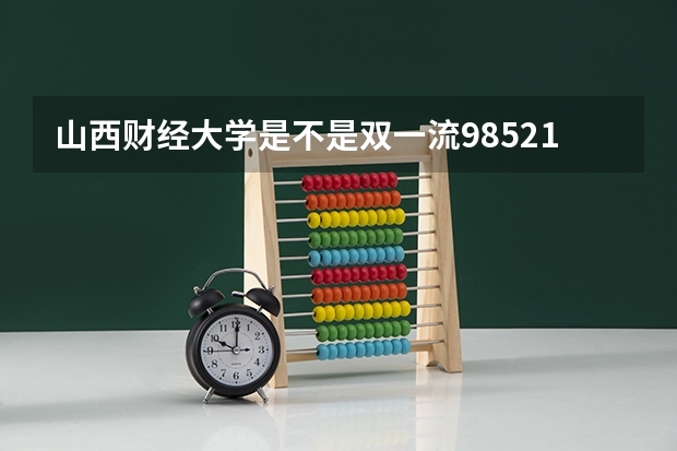 山西财经大学是不是双一流/985/211学校（录取分数参考）