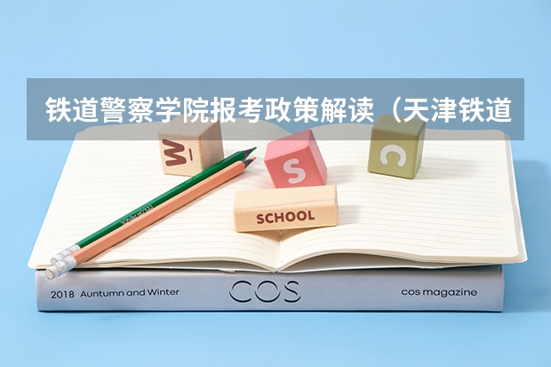 铁道警察学院报考政策解读（天津铁道职业技术学院春季考试招生章程）