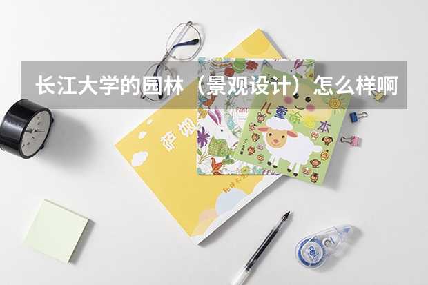 长江大学的园林（景观设计）怎么样啊  还有此专业就业前景怎样啊 还有。。越具体越好