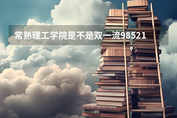 常熟理工学院是不是双一流/985/211学校（录取分数参考）