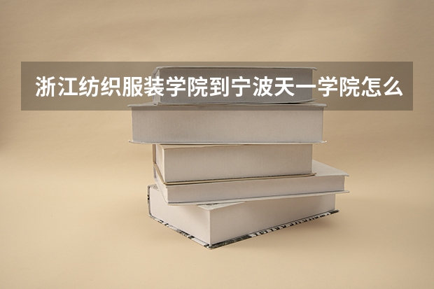 浙江纺织服装学院到宁波天一学院怎么走？