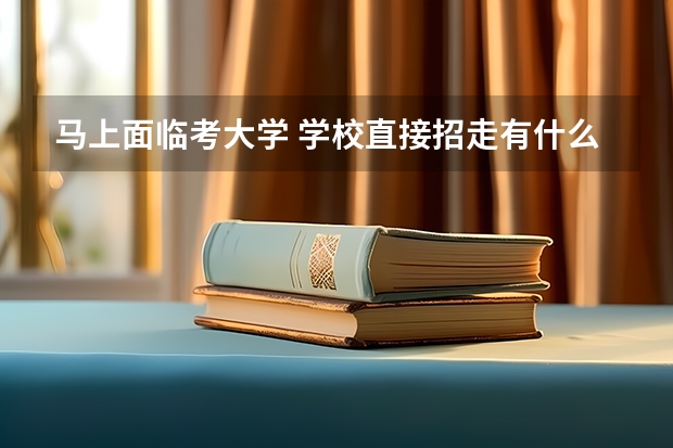 马上面临考大学 学校直接招走有什么好处