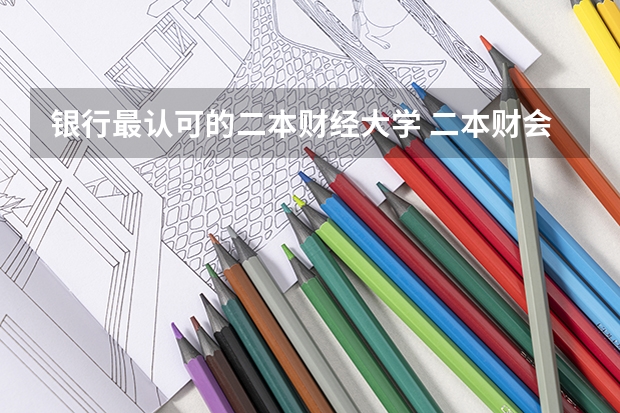 银行最认可的二本财经大学 二本财会专业大学排名