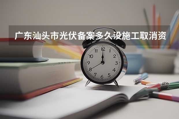 广东汕头市光伏备案多久没施工取消资格