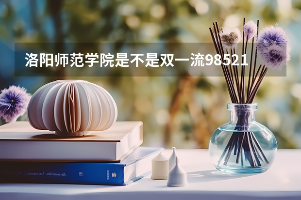 洛阳师范学院是不是双一流/985/211学校（录取分数参考）