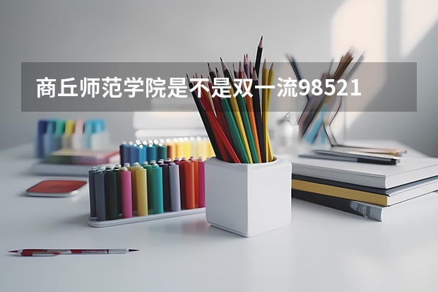 商丘师范学院是不是双一流/985/211学校（录取分数参考）