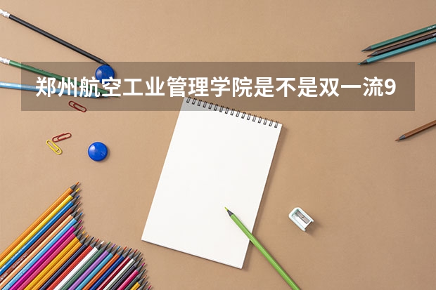 郑州航空工业管理学院是不是双一流/985/211学校（录取分数参考）