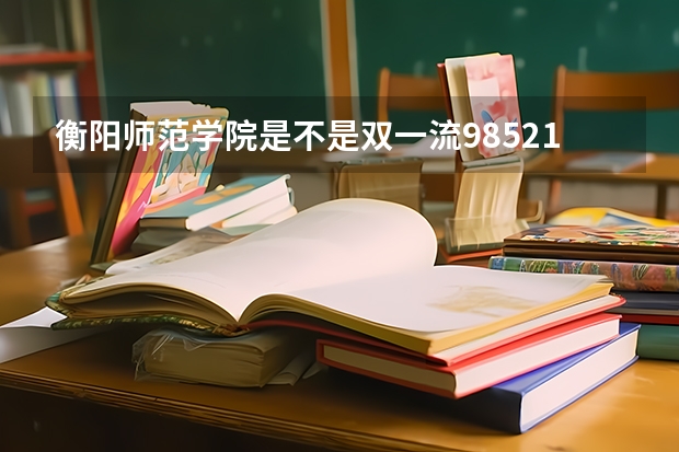 衡阳师范学院是不是双一流/985/211学校（录取分数参考）