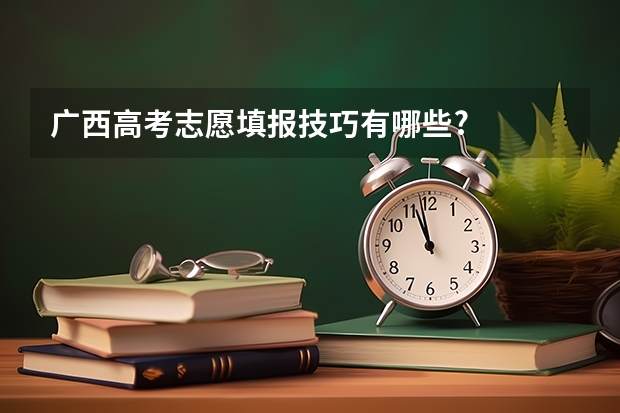 广西高考志愿填报技巧有哪些?