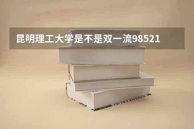 昆明理工大学是不是双一流/985/211学校（录取分数参考）