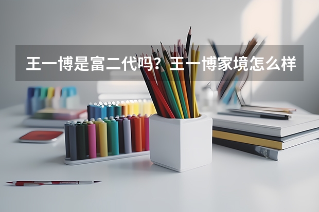 王一博是富二代吗？王一博家境怎么样？