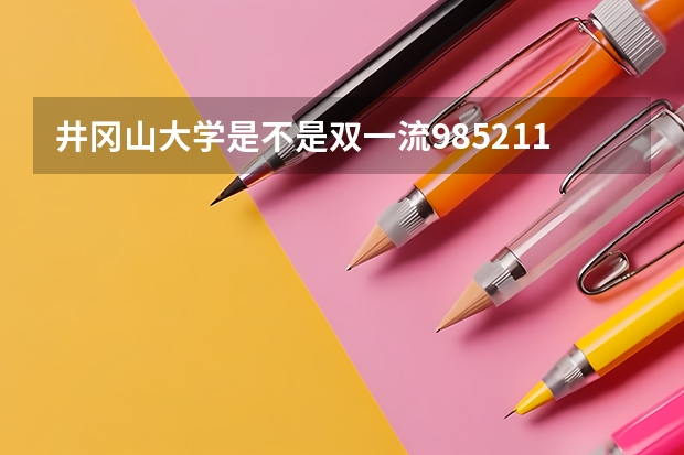 井冈山大学是不是双一流/985/211学校（录取分数参考）