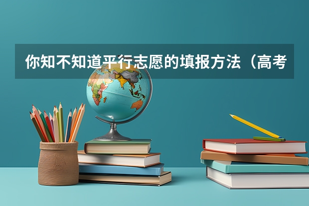你知不知道平行志愿的填报方法(高考志愿填报规则,以及填报的具体方法。(要详细的))