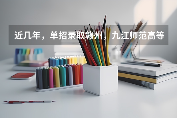 近几年，单招录取赣州，九江师范高等专科学校分数线多少？有没有一起考单招的！ 学长学姐忘解答