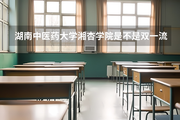 湖南中医药大学湘杏学院是不是双一流/985/211学校（录取分数参考）