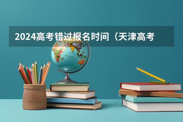 2024高考错过报名时间（天津高考政策）