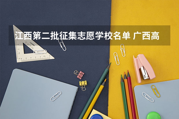 江西第二批征集志愿学校名单 广西高考二本征集志愿院校名单