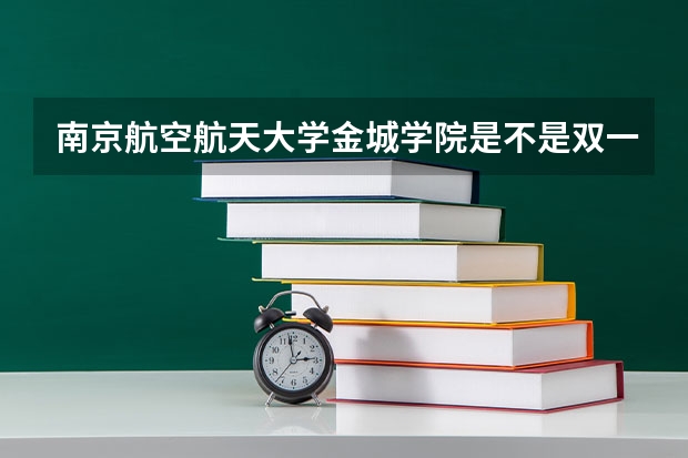 南京航空航天大学金城学院是不是双一流/985/211学校（录取分数参考）