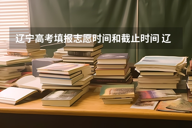 辽宁高考填报志愿时间和截止时间 辽宁高考志愿填报注意事项