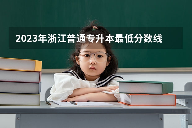 2023年浙江普通专升本最低分数线？ 浙江统招专升本录取分数线