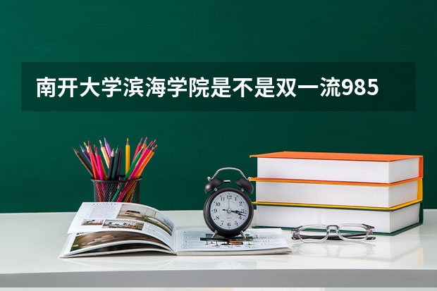 南开大学滨海学院是不是双一流/985/211学校（录取分数参考）