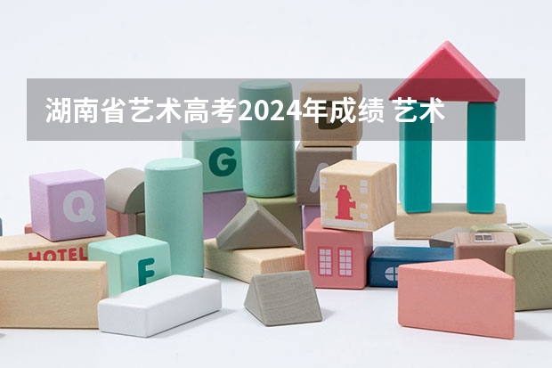 湖南省艺术高考2024年成绩 艺术高考分数线