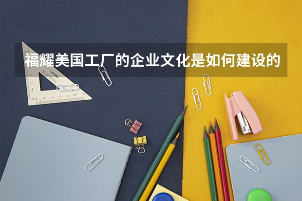 福耀美国工厂的企业文化是如何建设的?你认为效果如何?
